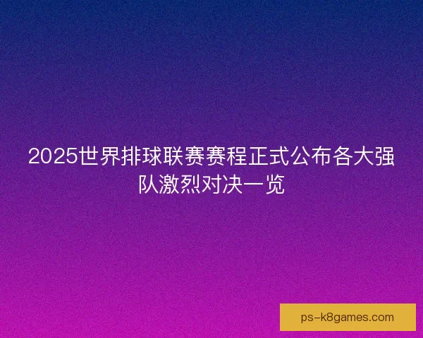 2025世界排球联赛赛程正式公布各大强队激烈对决一览