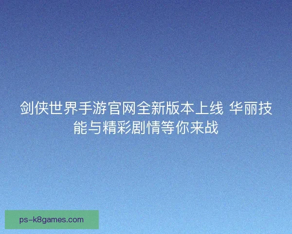 剑侠世界手游官网全新版本上线 华丽技能与精彩剧情等你来战