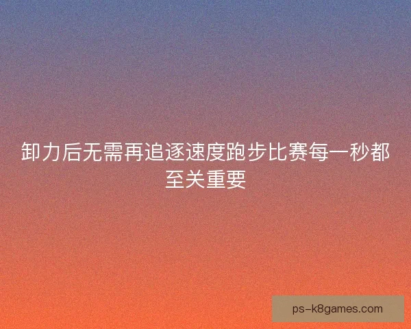 卸力后无需再追逐速度跑步比赛每一秒都至关重要